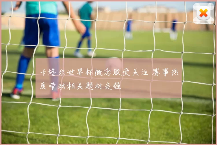 卡塔尔世界杯概念股受关注 赛事热度带动相关题材走强