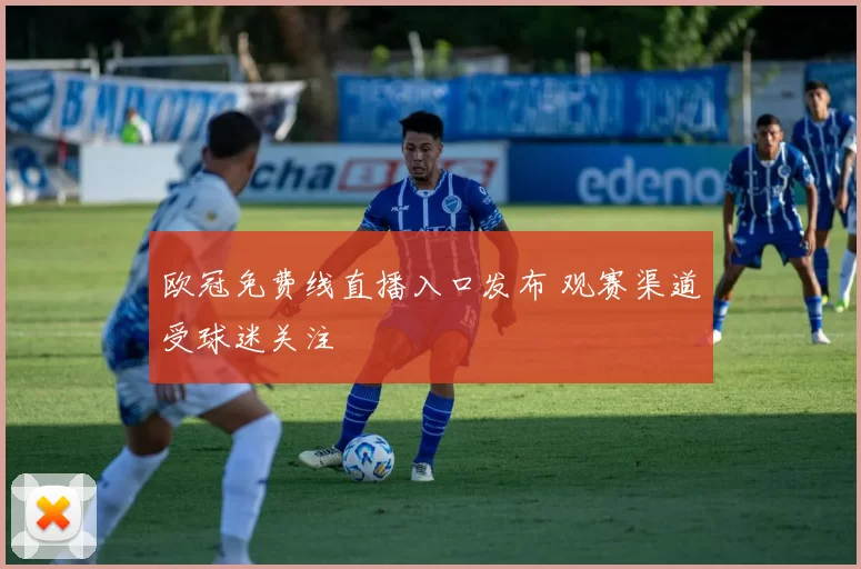 欧冠免费线直播入口发布 观赛渠道受球迷关注