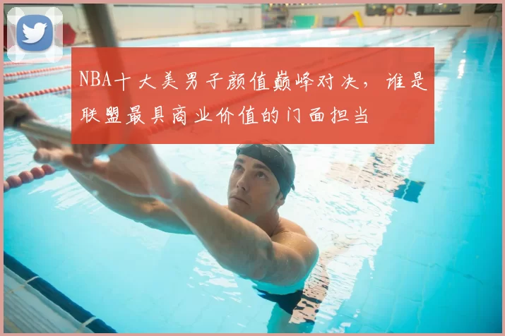 NBA十大美男子颜值巅峰对决,谁是联盟最具商业价值的门面担当