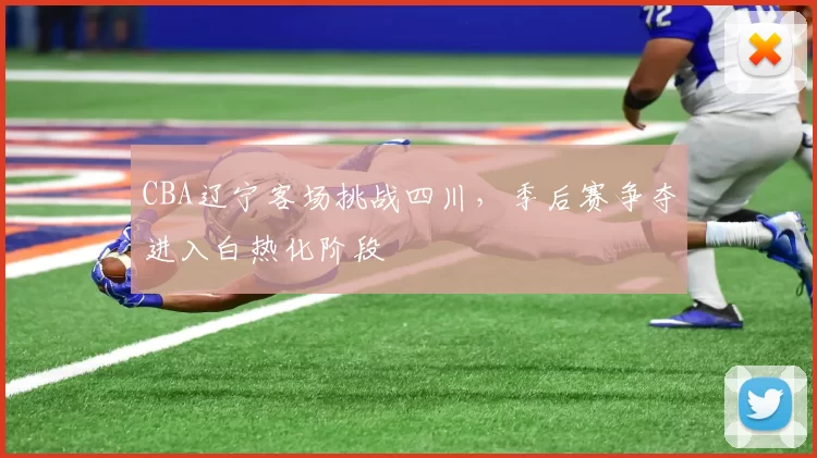 CBA辽宁客场挑战四川,季后赛争夺进入白热化阶段
