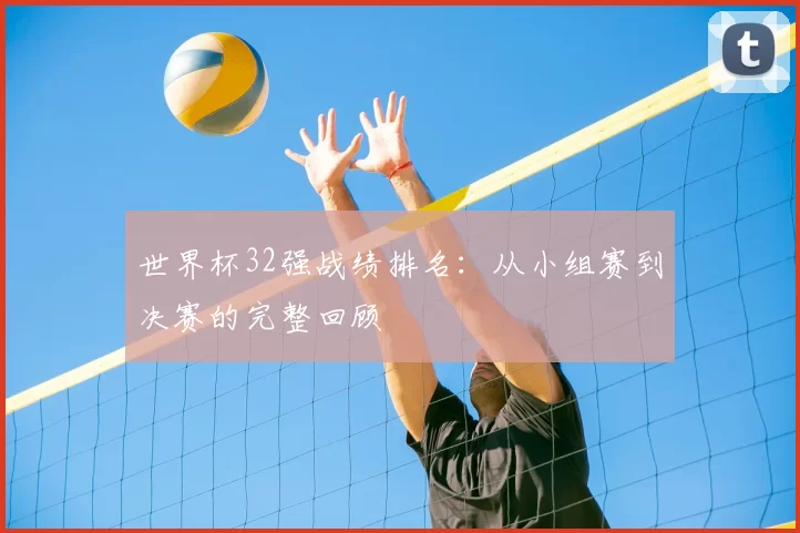 世界杯32强战绩排名：从小组赛到决赛的完整回顾