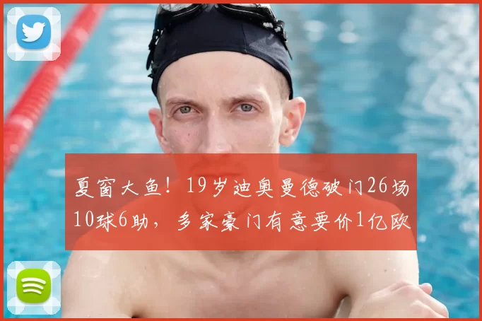 夏窗大鱼!19岁迪奥曼德破门26场10球6助,多家豪门有意要价1亿欧