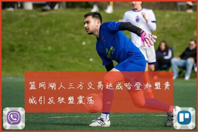 篮网湖人三方交易达成哈登加盟费城引发联盟震荡