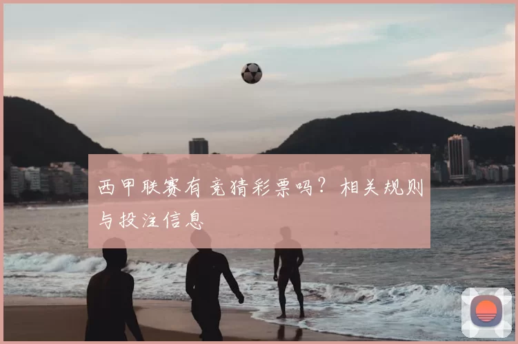 西甲联赛有竞猜彩票吗？相关规则与投注信息