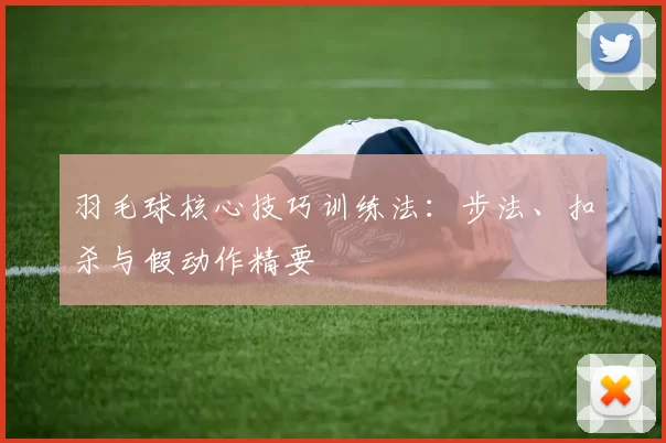 羽毛球核心技巧训练法：步法、扣杀与假动作精要
