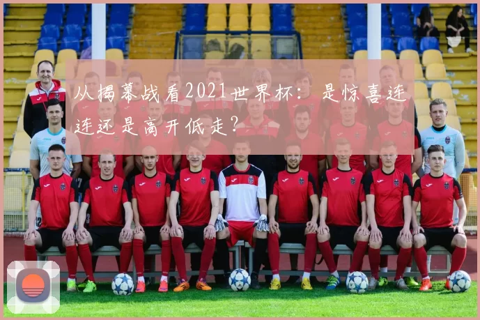 从揭幕战看2021世界杯：是惊喜连连还是高开低走？