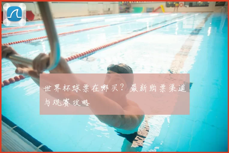 世界杯球票在哪买?最新购票渠道与观赛攻略