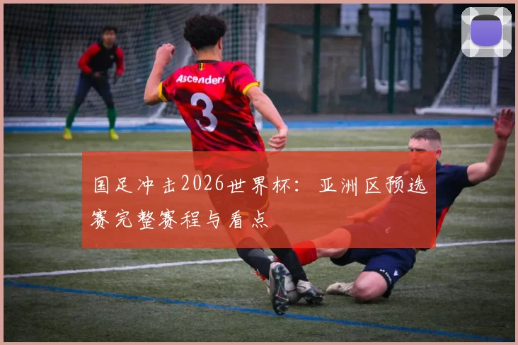 国足冲击2026世界杯:亚洲区预选赛完整赛程与看点