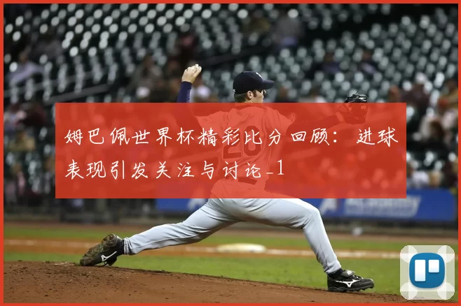 姆巴佩世界杯精彩比分回顾:进球表现引发关注与讨论_1