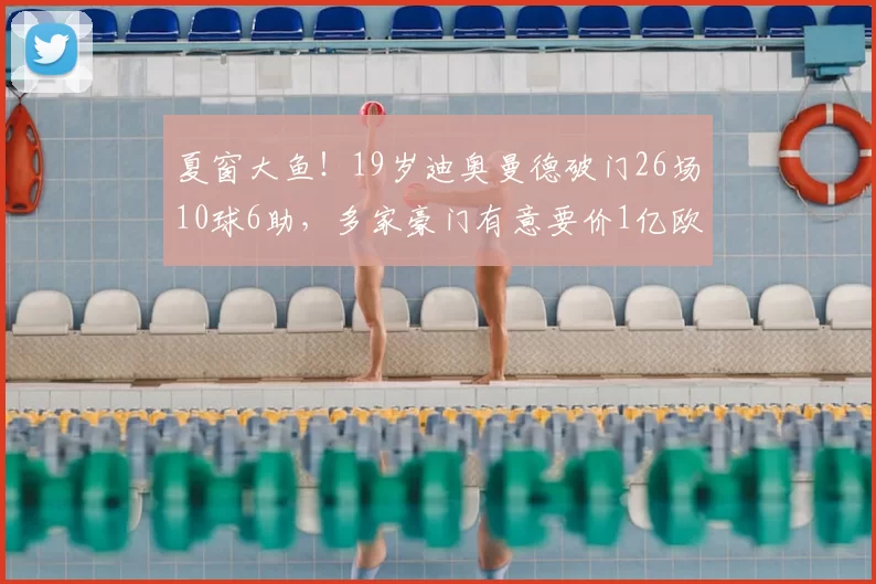 夏窗大鱼!19岁迪奥曼德破门26场10球6助,多家豪门有意要价1亿欧