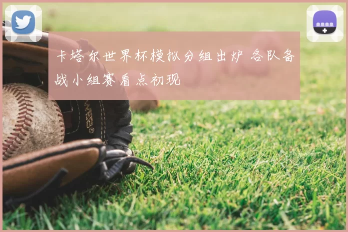 卡塔尔世界杯模拟分组出炉 各队备战小组赛看点初现