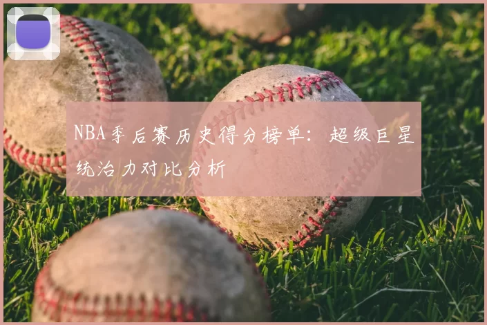 NBA季后赛历史得分榜单:超级巨星统治力对比分析