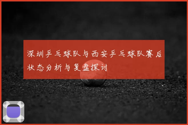 深圳乒乓球队与西安乒乓球队赛后状态分析与复盘探讨