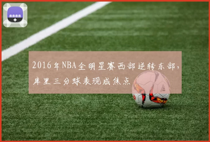 2016年NBA全明星赛西部逆转东部,库里三分球表现成焦点