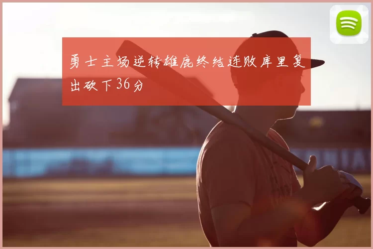 勇士主场逆转雄鹿终结连败库里复出砍下36分