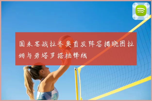 国米客战拉齐奥首发阵容揭晓图拉姆与劳塔罗搭档锋线
