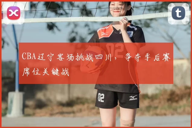 CBA辽宁客场挑战四川,争夺季后赛席位关键战