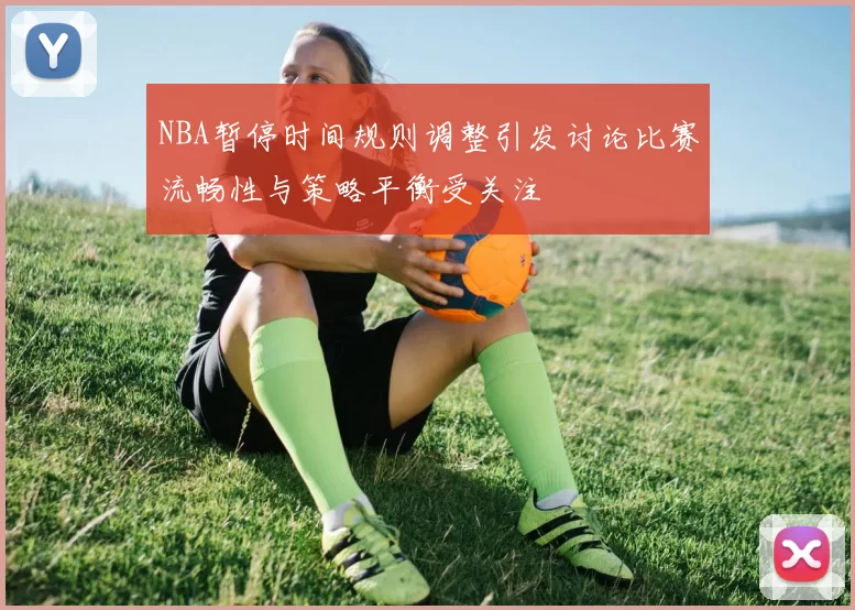 NBA暂停时间规则调整引发讨论比赛流畅性与策略平衡受关注