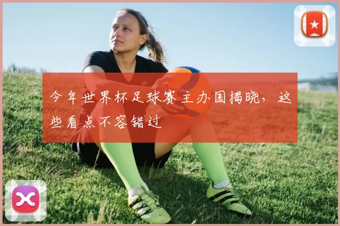 今年世界杯足球赛主办国揭晓,这些看点不容错过
