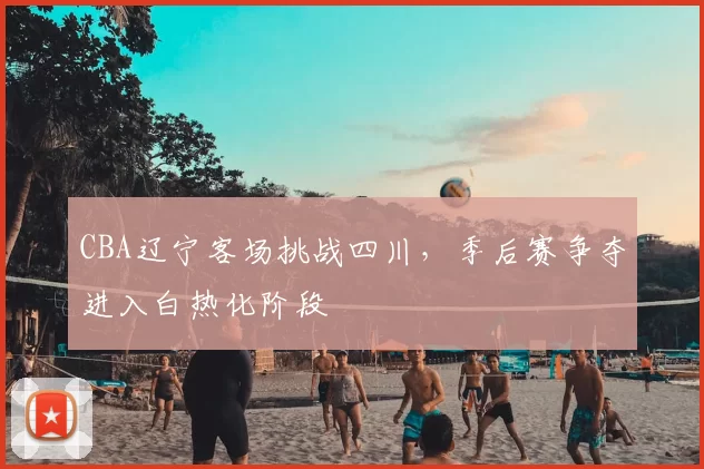CBA辽宁客场挑战四川,季后赛争夺进入白热化阶段