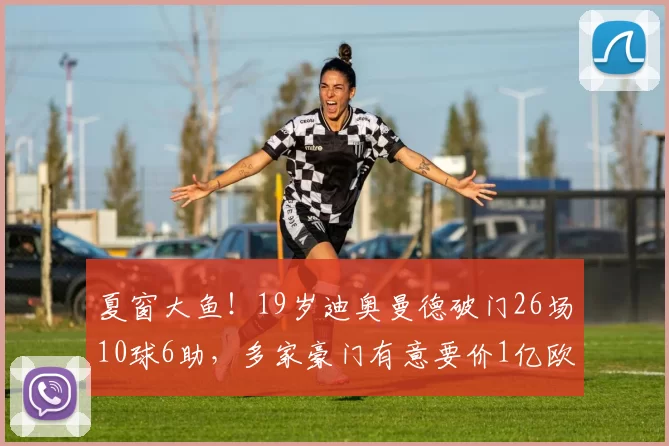 夏窗大鱼!19岁迪奥曼德破门26场10球6助,多家豪门有意要价1亿欧