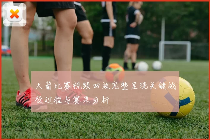 火箭比赛视频回放完整呈现关键战役过程与赛果分析
