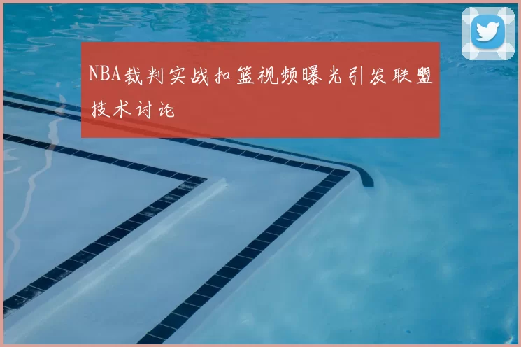 NBA裁判实战扣篮视频曝光引发联盟技术讨论