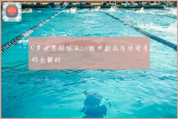C罗世界杯球衣:经典款式与传奇号码全解析