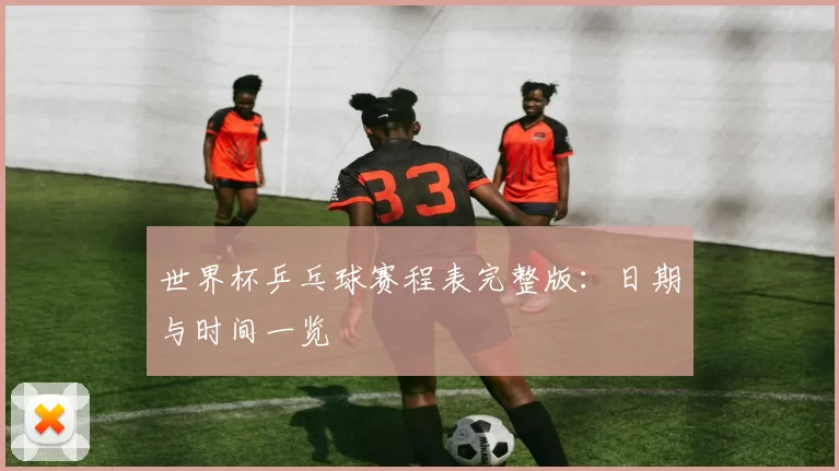 世界杯乒乓球赛程表完整版:日期与时间一览
