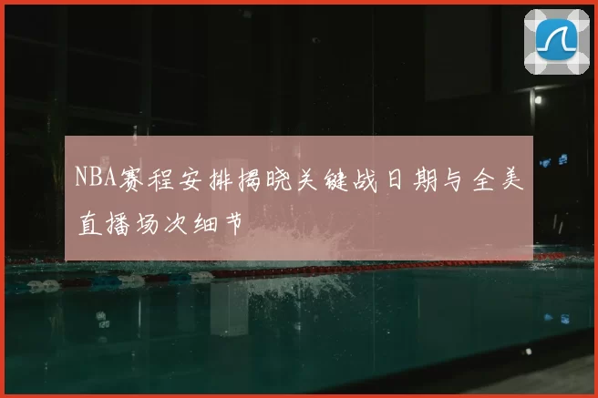 NBA赛程安排揭晓关键战日期与全美直播场次细节