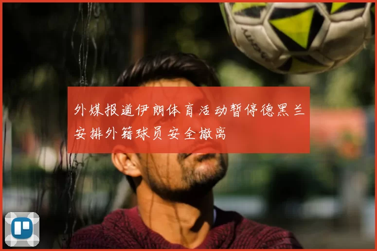 外媒报道伊朗体育活动暂停德黑兰安排外籍球员安全撤离