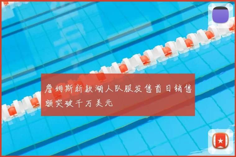 詹姆斯新款湖人队服发售首日销售额突破千万美元