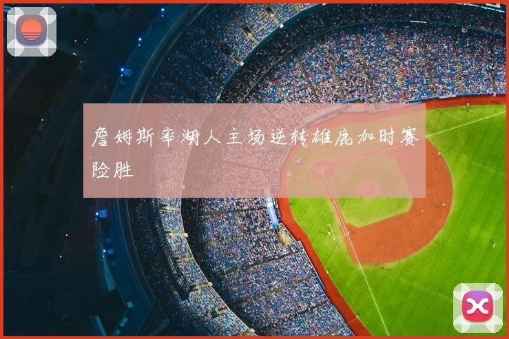 詹姆斯率湖人主场逆转雄鹿加时赛险胜