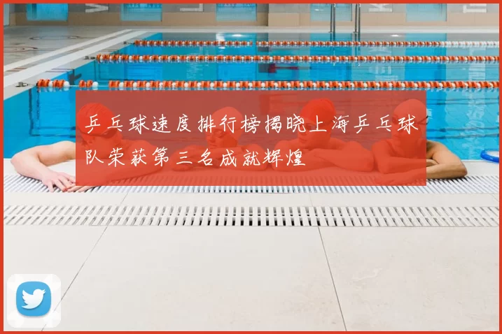乒乓球速度排行榜揭晓上海乒乓球队荣获第三名成就辉煌