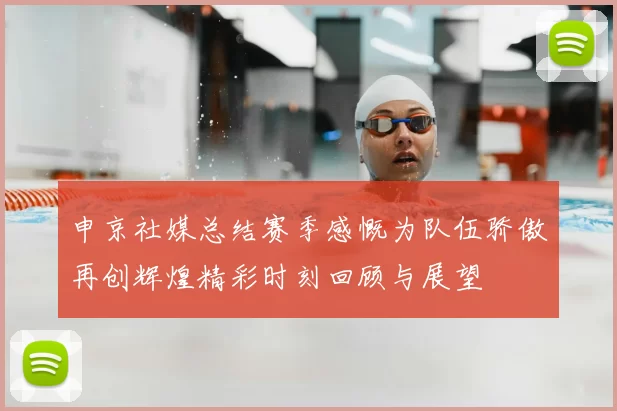 申京社媒总结赛季感慨为队伍骄傲再创辉煌精彩时刻回顾与展望