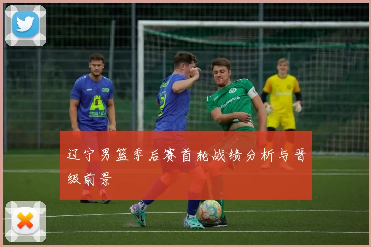 辽宁男篮季后赛首轮战绩分析与晋级前景