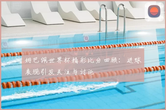姆巴佩世界杯精彩比分回顾：进球表现引发关注与讨论