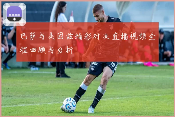 巴萨与美因兹精彩对决直播视频全程回顾与分析