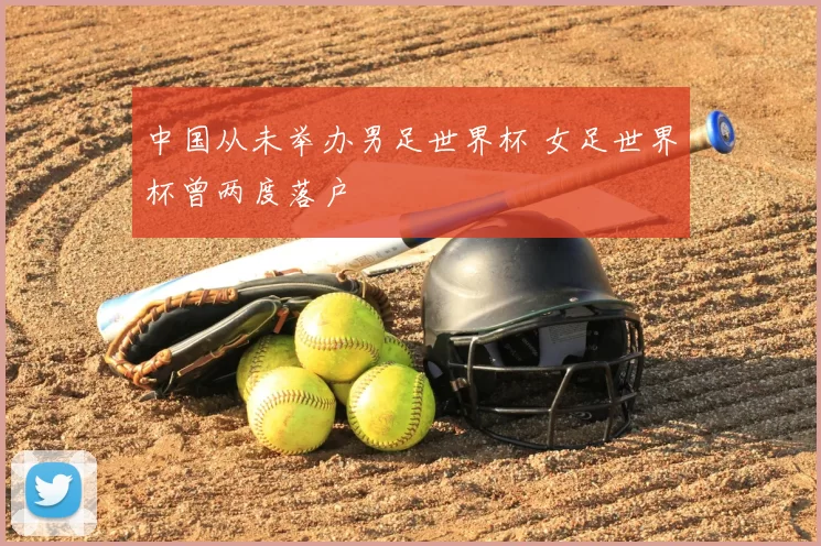 中国从未举办男足世界杯 女足世界杯曾两度落户