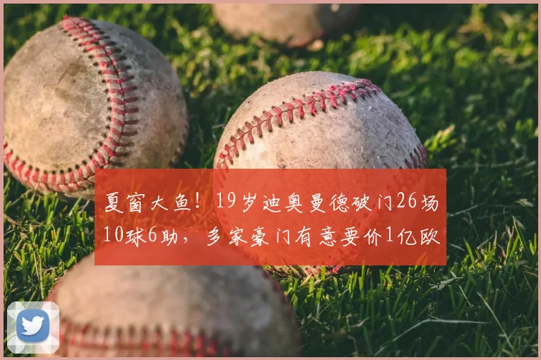 夏窗大鱼!19岁迪奥曼德破门26场10球6助,多家豪门有意要价1亿欧