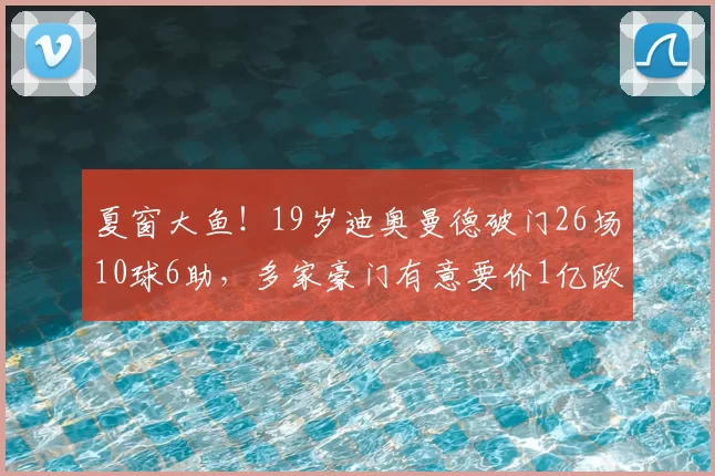 夏窗大鱼!19岁迪奥曼德破门26场10球6助,多家豪门有意要价1亿欧