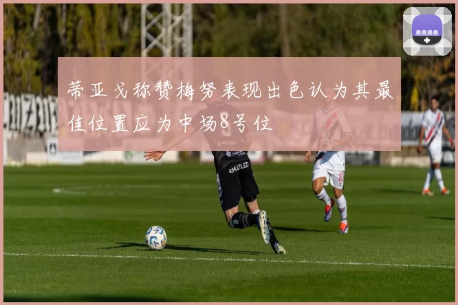蒂亚戈称赞梅努表现出色认为其最佳位置应为中场8号位