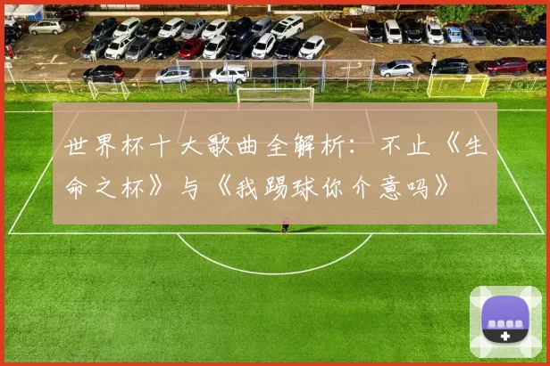 世界杯十大歌曲全解析:不止《生命之杯》与《我踢球你介意吗》