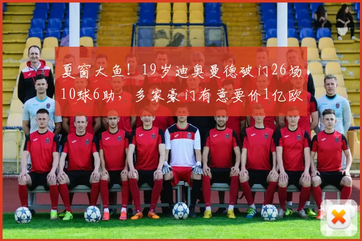 夏窗大鱼!19岁迪奥曼德破门26场10球6助,多家豪门有意要价1亿欧