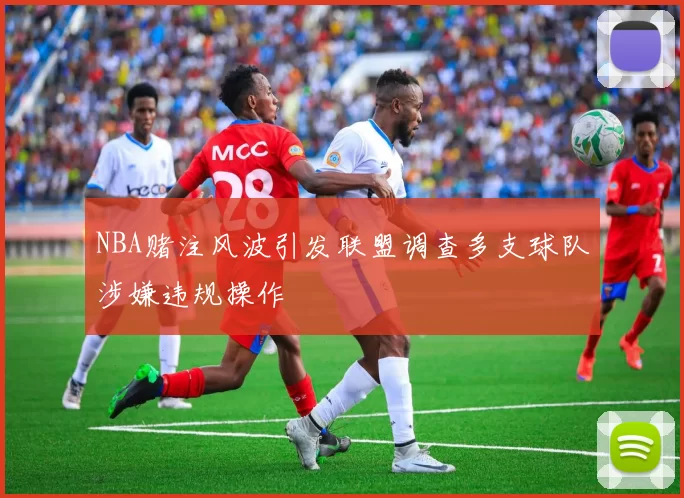 NBA赌注风波引发联盟调查多支球队涉嫌违规操作
