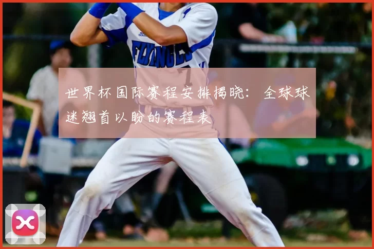 世界杯国际赛程安排揭晓:全球球迷翘首以盼的赛程表