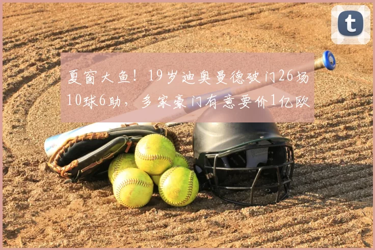 夏窗大鱼!19岁迪奥曼德破门26场10球6助,多家豪门有意要价1亿欧