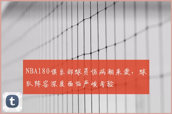 NBA180俱乐部球员伤病潮来袭，球队阵容深度面临严峻考验