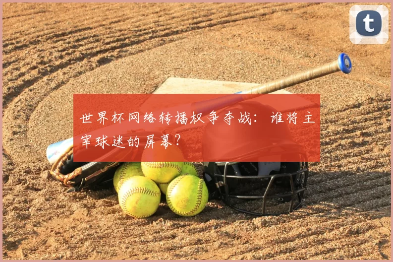 世界杯网络转播权争夺战:谁将主宰球迷的屏幕?
