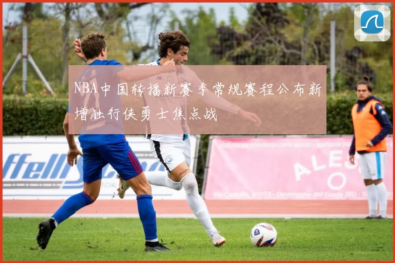 NBA中国转播新赛季常规赛程公布新增独行侠勇士焦点战